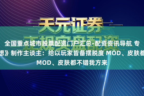 全国重点城市股票配资门户汇总-配资资讯导航 专访《火星追想》制作主谈主：给以玩家皆备摆脱度 MOD、皮肤都不错我方来