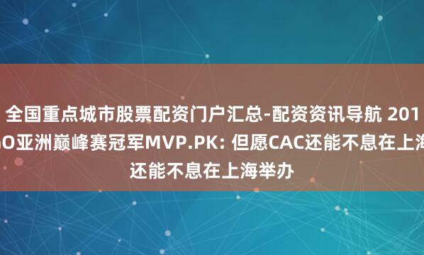全国重点城市股票配资门户汇总-配资资讯导航 2018CSGO亚洲巅峰赛冠军MVP.PK: 但愿CAC还能不息在上海举办