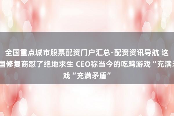 全国重点城市股票配资门户汇总-配资资讯导航 这家英国修复商怼了绝地求生 CEO称当今的吃鸡游戏“充满矛盾”