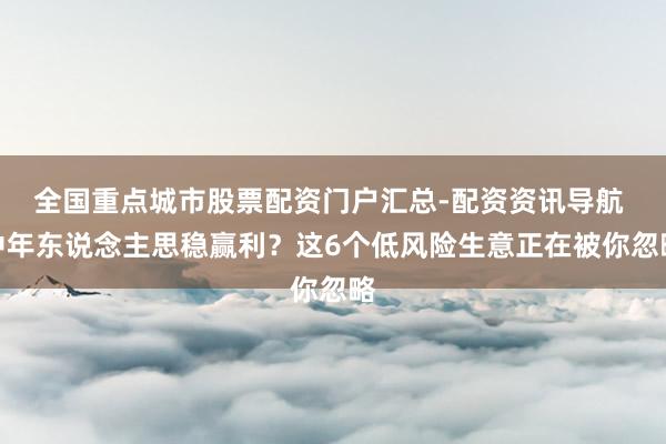 全国重点城市股票配资门户汇总-配资资讯导航 中年东说念主思稳赢利？这6个低风险生意正在被你忽略