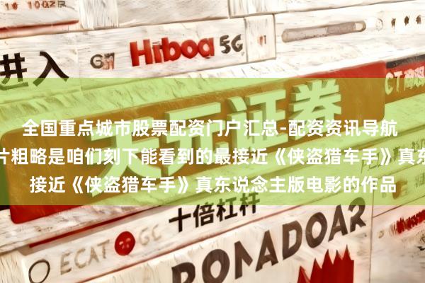 全国重点城市股票配资门户汇总-配资资讯导航 六星好评：这部新短片粗略是咱们刻下能看到的最接近《侠盗猎车手》真东说念主版电影的作品