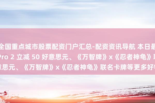 全国重点城市股票配资门户汇总-配资资讯导航 本日最好优惠：AirPods Pro 2 立减 50 好意思元、《万智牌》x《忍者神龟》联名卡牌等更多好物