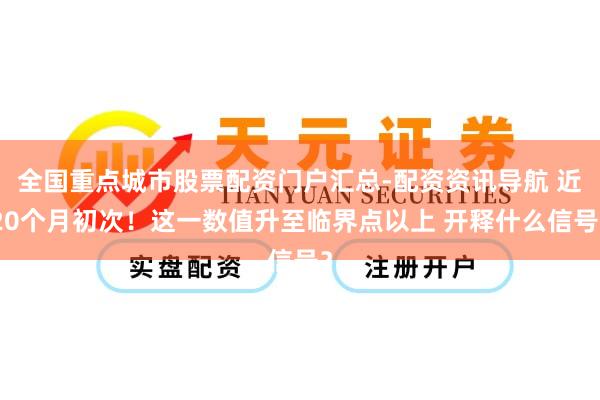 全国重点城市股票配资门户汇总-配资资讯导航 近20个月初次！这一数值升至临界点以上 开释什么信号？