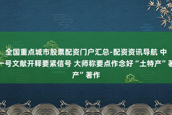 全国重点城市股票配资门户汇总-配资资讯导航 中央一号文献开释要紧信号 大师称要点作念好“土特产”著作