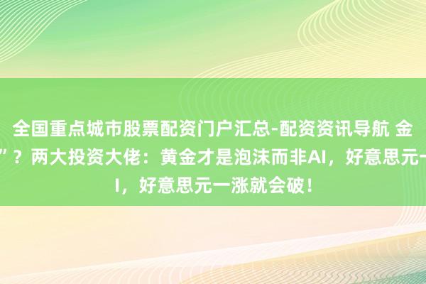 全国重点城市股票配资门户汇总-配资资讯导航 金价“大跳水”？两大投资大佬：黄金才是泡沫而非AI，好意思元一涨就会破！