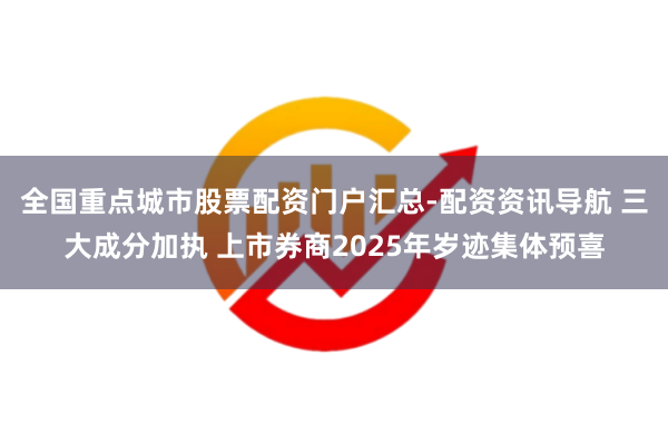全国重点城市股票配资门户汇总-配资资讯导航 三大成分加执 上市券商2025年岁迹集体预喜