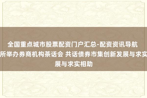 全国重点城市股票配资门户汇总-配资资讯导航 深交所举办券商机构茶话会 共话债券市集创新发展与求实相助
