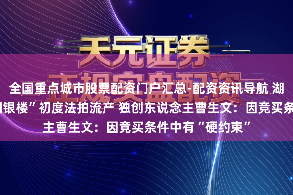全国重点城市股票配资门户汇总-配资资讯导航 湖南永兴地标“全国银楼”初度法拍流产 独创东说念主曹生文：因竞买条件中有“硬约束”