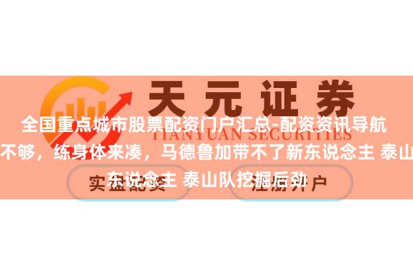 全国重点城市股票配资门户汇总-配资资讯导航 依木兰速率不够，练身体来凑，马德鲁加带不了新东说念主 泰山队挖掘后劲