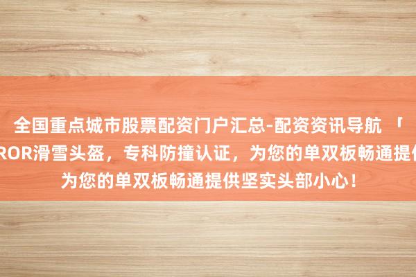 全国重点城市股票配资门户汇总-配资资讯导航 「安全防守」TERROR滑雪头盔，专科防撞认证，为您的单双板畅通提供坚实头部小心！