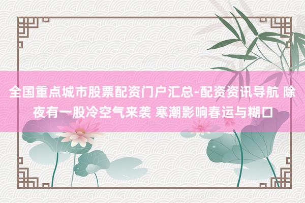全国重点城市股票配资门户汇总-配资资讯导航 除夜有一股冷空气来袭 寒潮影响春运与糊口