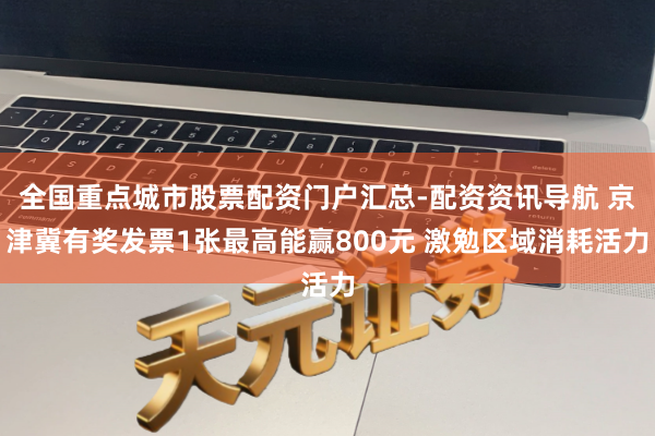 全国重点城市股票配资门户汇总-配资资讯导航 京津冀有奖发票1张最高能赢800元 激勉区域消耗活力