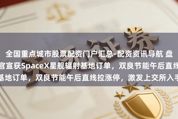 全国重点城市股票配资门户汇总-配资资讯导航 盘中公众号发文蹭热门，官宣获SpaceX星舰辐射基地订单，双良节能午后直线拉涨停，激发上交所入手