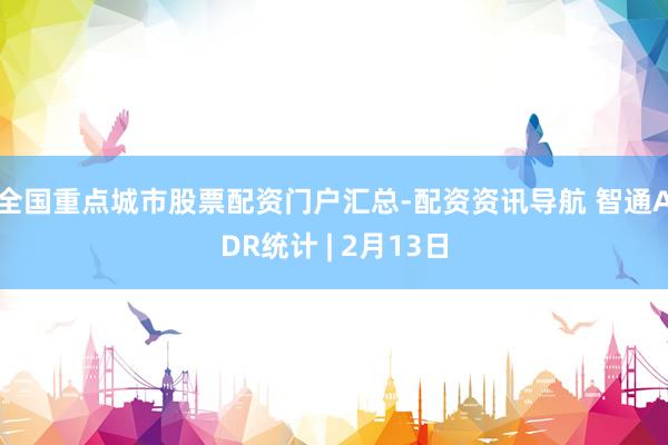 全国重点城市股票配资门户汇总-配资资讯导航 智通ADR统计 | 2月13日