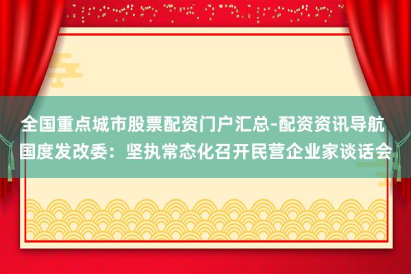 全国重点城市股票配资门户汇总-配资资讯导航 国度发改委：坚执常态化召开民营企业家谈话会