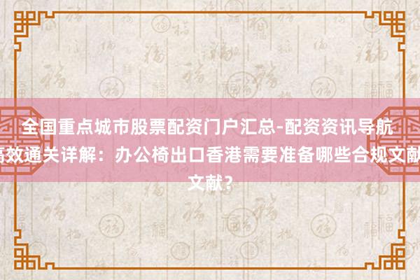 全国重点城市股票配资门户汇总-配资资讯导航 高效通关详解：办公椅出口香港需要准备哪些合规文献？