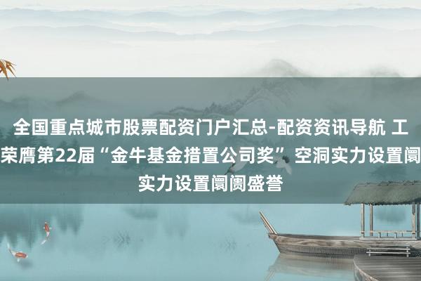 全国重点城市股票配资门户汇总-配资资讯导航 工银瑞信荣膺第22届“金牛基金措置公司奖” 空洞实力设置阛阓盛誉