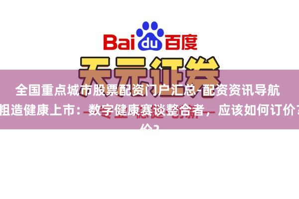 全国重点城市股票配资门户汇总-配资资讯导航 粗造健康上市：数字健康赛谈整合者，应该如何订价？