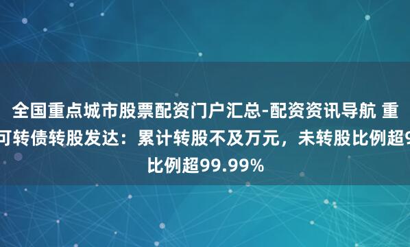全国重点城市股票配资门户汇总-配资资讯导航 重庆银行可转债转股发达：累计转股不及万元，未转股比例超99.99%