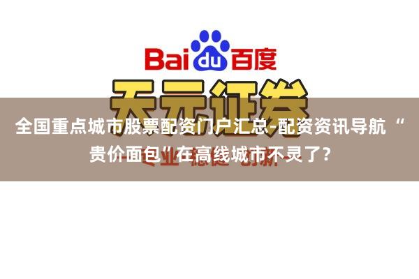 全国重点城市股票配资门户汇总-配资资讯导航 “贵价面包”在高线城市不灵了？