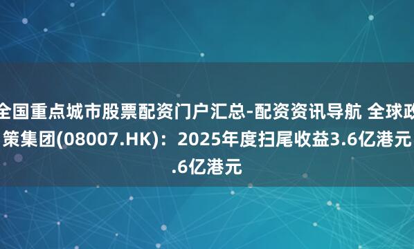 全国重点城市股票配资门户汇总-配资资讯导航 全球政策集团(08007.HK)：2025年度扫尾收益3.6亿港元