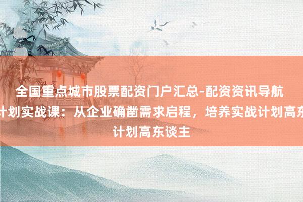 全国重点城市股票配资门户汇总-配资资讯导航 行径计划实战课：从企业确凿需求启程，培养实战计划高东谈主