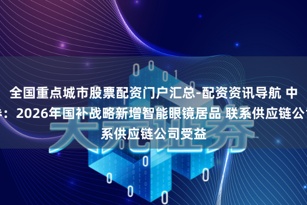 全国重点城市股票配资门户汇总-配资资讯导航 中信证券：2026年国补战略新增智能眼镜居品 联系供应链公司受益