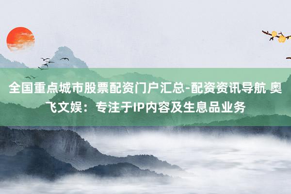 全国重点城市股票配资门户汇总-配资资讯导航 奥飞文娱:专注于IP内容及生息品业务