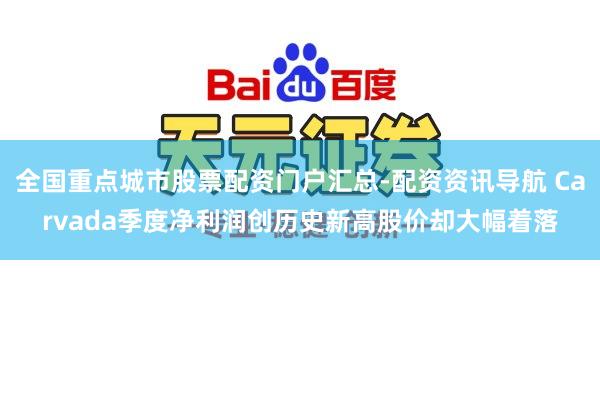全国重点城市股票配资门户汇总-配资资讯导航 Carvada季度净利润创历史新高股价却大幅着落