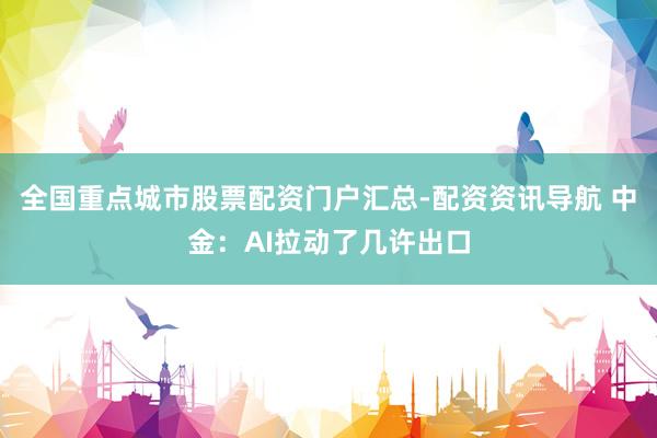 全国重点城市股票配资门户汇总-配资资讯导航 中金：AI拉动了几许出口