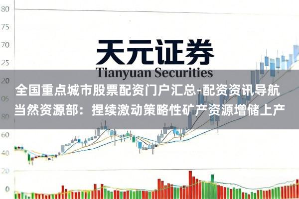全国重点城市股票配资门户汇总-配资资讯导航 当然资源部：捏续激动策略性矿产资源增储上产