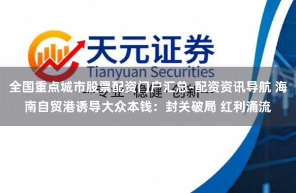 全国重点城市股票配资门户汇总-配资资讯导航 海南自贸港诱导大众本钱：封关破局 红利涌流