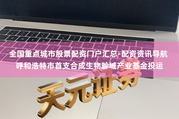 全国重点城市股票配资门户汇总-配资资讯导航 呼和浩特市首支合成生物畛域产业基金投运