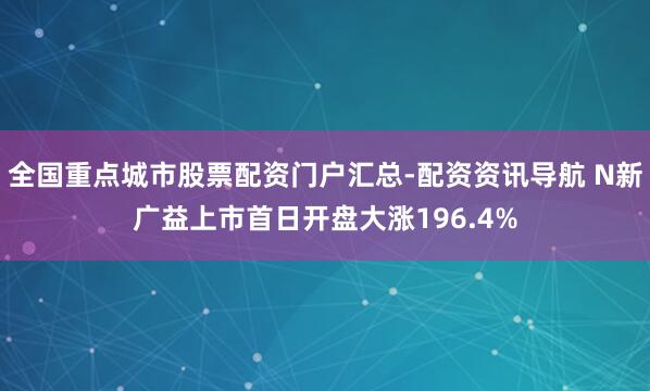 全国重点城市股票配资门户汇总-配资资讯导航 N新广益上市首日开盘大涨196.4%