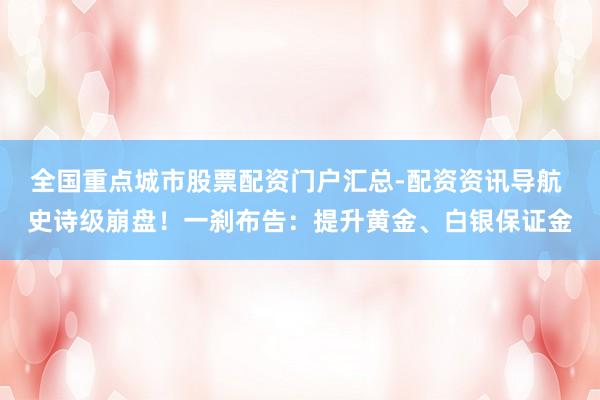 全国重点城市股票配资门户汇总-配资资讯导航 史诗级崩盘！一刹布告：提升黄金、白银保证金
