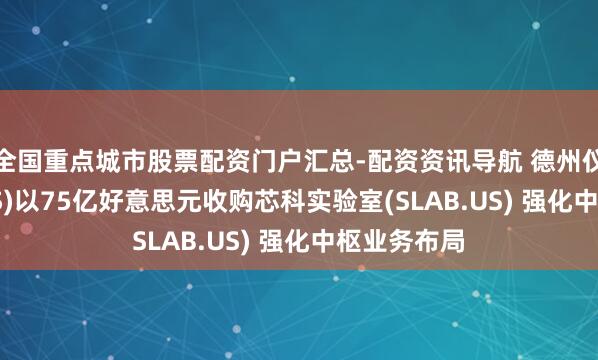 全国重点城市股票配资门户汇总-配资资讯导航 德州仪器(TXN.US)以75亿好意思元收购芯科实验室(SLAB.US) 强化中枢业务布局