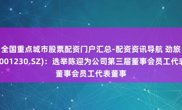 全国重点城市股票配资门户汇总-配资资讯导航 劲旅环境(001230.SZ)：选举陈迎为公司第三届董事会员工代表董事