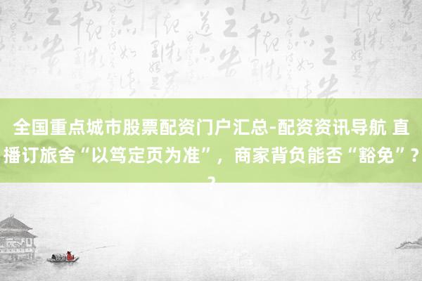 全国重点城市股票配资门户汇总-配资资讯导航 直播订旅舍“以笃定页为准”，商家背负能否“豁免”？