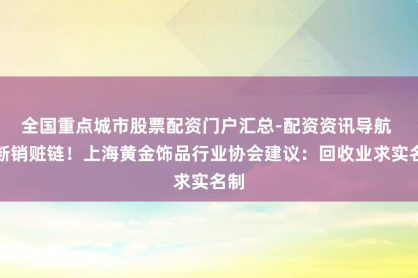 全国重点城市股票配资门户汇总-配资资讯导航 斩断销赃链！上海黄金饰品行业协会建议：回收业求实名制