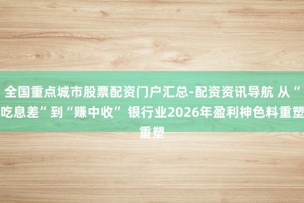 全国重点城市股票配资门户汇总-配资资讯导航 从“吃息差”到“赚中收” 银行业2026年盈利神色料重塑