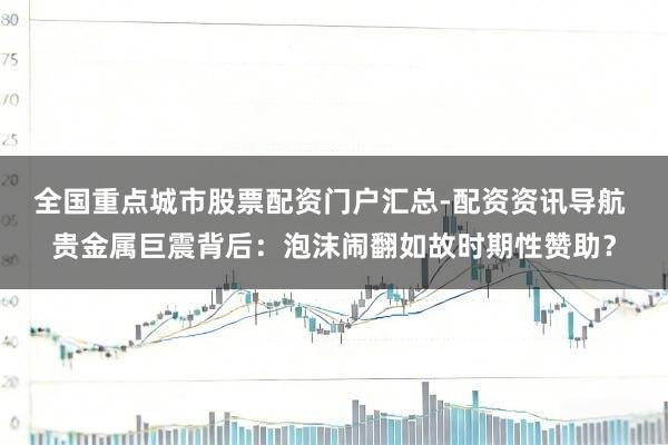 全国重点城市股票配资门户汇总-配资资讯导航 贵金属巨震背后：泡沫闹翻如故时期性赞助？