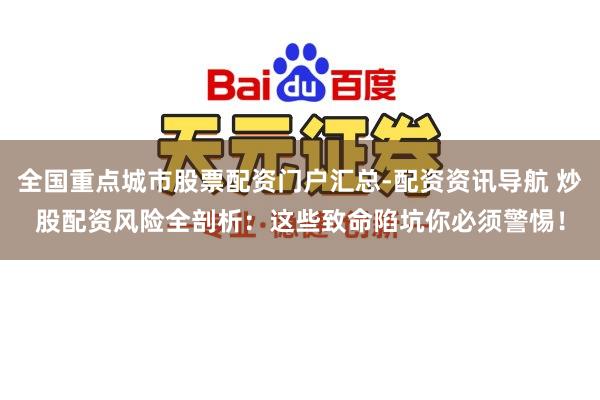 全国重点城市股票配资门户汇总-配资资讯导航 炒股配资风险全剖析：这些致命陷坑你必须警惕！
