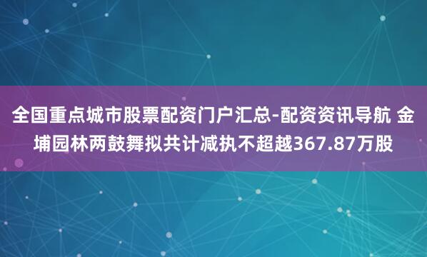全国重点城市股票配资门户汇总-配资资讯导航 金埔园林两鼓舞拟共计减执不超越367.87万股