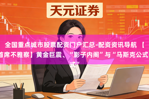 全国重点城市股票配资门户汇总-配资资讯导航 【首席不雅察】黄金巨震、“影子内阁”与“马斯克公式”