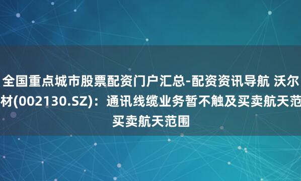 全国重点城市股票配资门户汇总-配资资讯导航 沃尔核材(002130.SZ)：通讯线缆业务暂不触及买卖航天范围