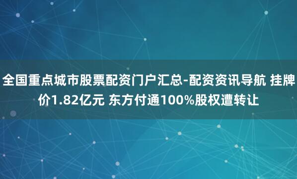 全国重点城市股票配资门户汇总-配资资讯导航 挂牌价1.82亿元 东方付通100%股权遭转让