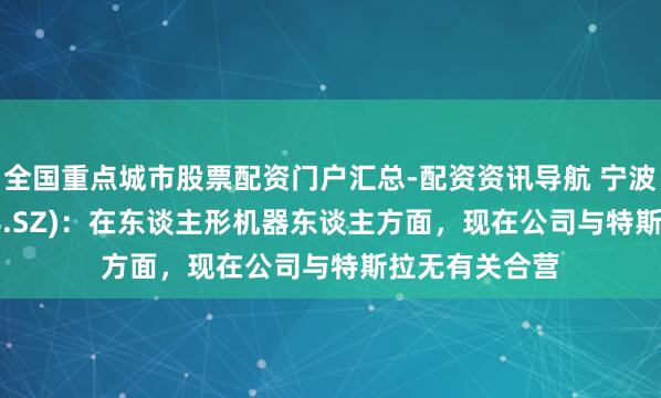 全国重点城市股票配资门户汇总-配资资讯导航 宁波耿直(300998.SZ)：在东谈主形机器东谈主方面，现在公司与特斯拉无有关合营