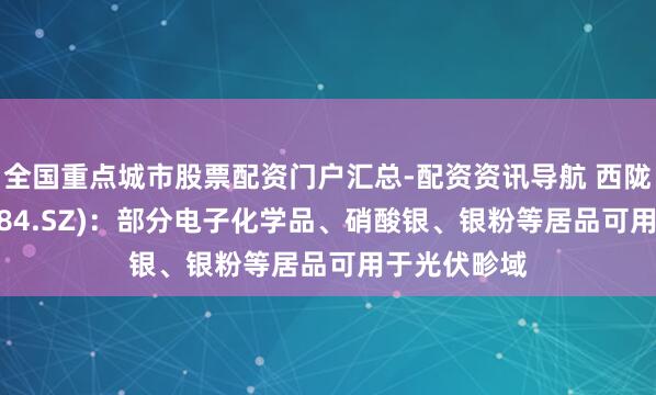 全国重点城市股票配资门户汇总-配资资讯导航 西陇科学(002584.SZ)：部分电子化学品、硝酸银、银粉等居品可用于光伏畛域