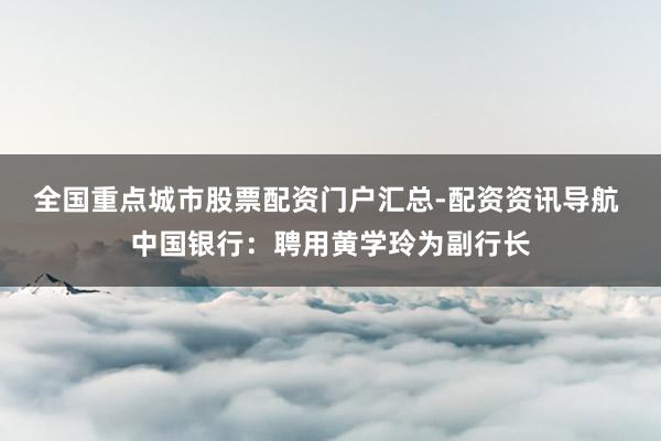 全国重点城市股票配资门户汇总-配资资讯导航 中国银行：聘用黄学玲为副行长