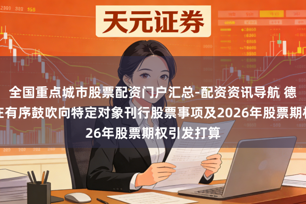 全国重点城市股票配资门户汇总-配资资讯导航 德明利：正在有序鼓吹向特定对象刊行股票事项及2026年股票期权引发打算